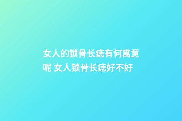 女人的锁骨长痣有何寓意呢 女人锁骨长痣好不好